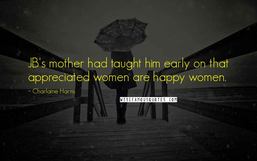Charlaine Harris Quotes: JB's mother had taught him early on that appreciated women are happy women.