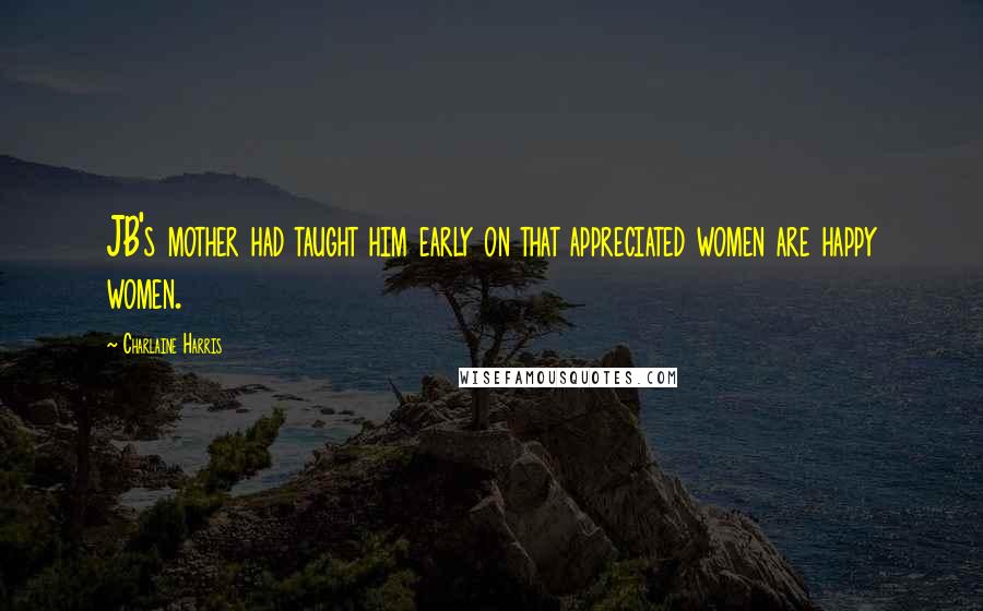 Charlaine Harris Quotes: JB's mother had taught him early on that appreciated women are happy women.