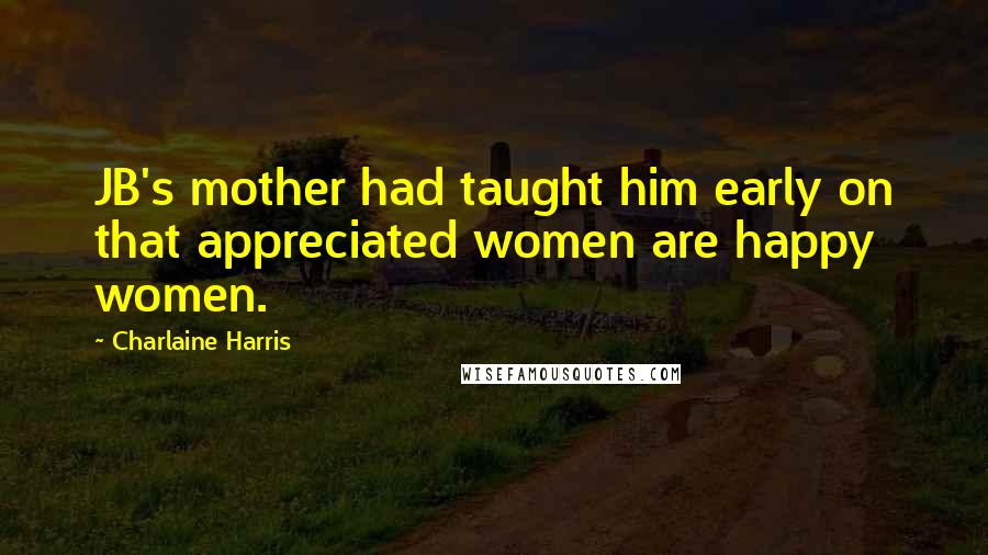 Charlaine Harris Quotes: JB's mother had taught him early on that appreciated women are happy women.