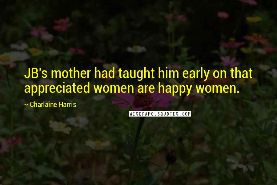 Charlaine Harris Quotes: JB's mother had taught him early on that appreciated women are happy women.