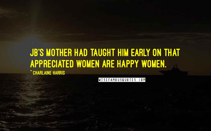 Charlaine Harris Quotes: JB's mother had taught him early on that appreciated women are happy women.