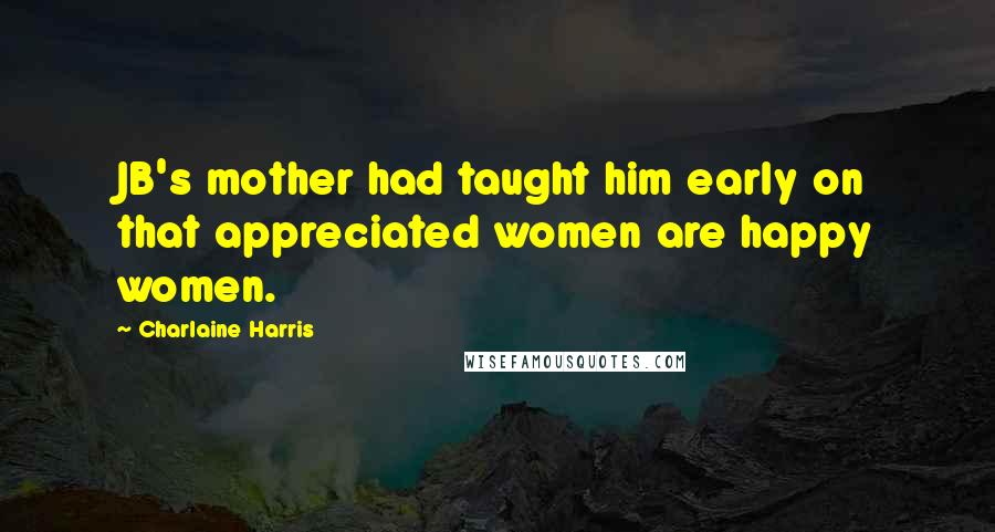 Charlaine Harris Quotes: JB's mother had taught him early on that appreciated women are happy women.