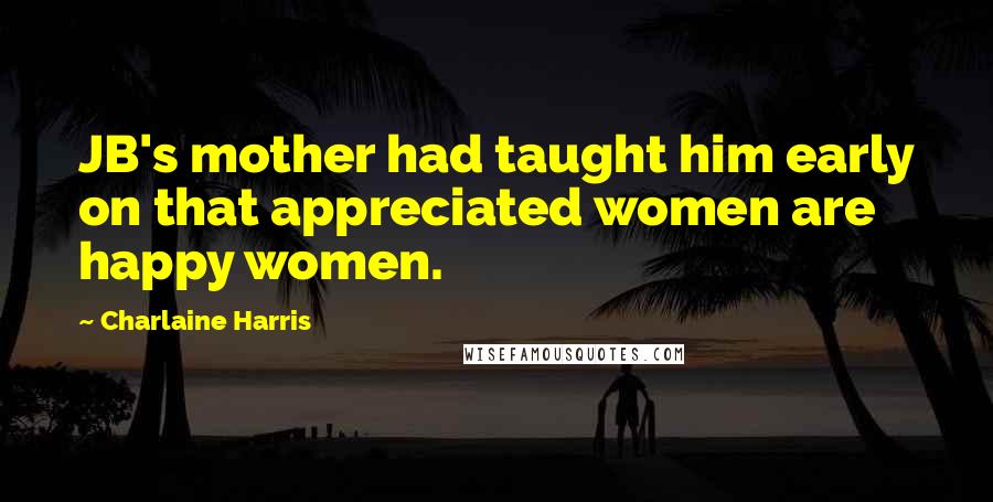 Charlaine Harris Quotes: JB's mother had taught him early on that appreciated women are happy women.