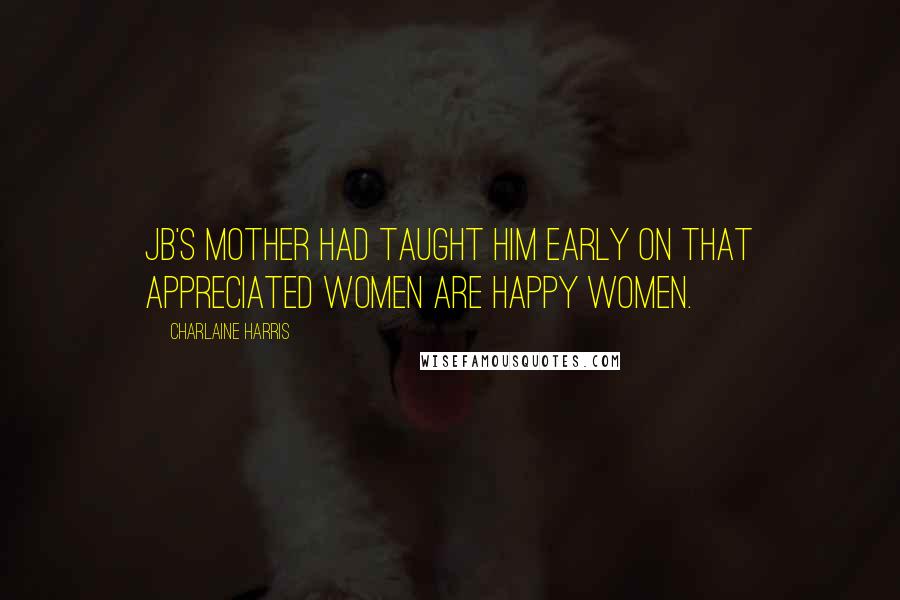 Charlaine Harris Quotes: JB's mother had taught him early on that appreciated women are happy women.