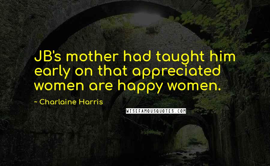 Charlaine Harris Quotes: JB's mother had taught him early on that appreciated women are happy women.