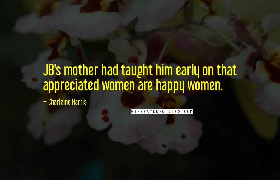 Charlaine Harris Quotes: JB's mother had taught him early on that appreciated women are happy women.