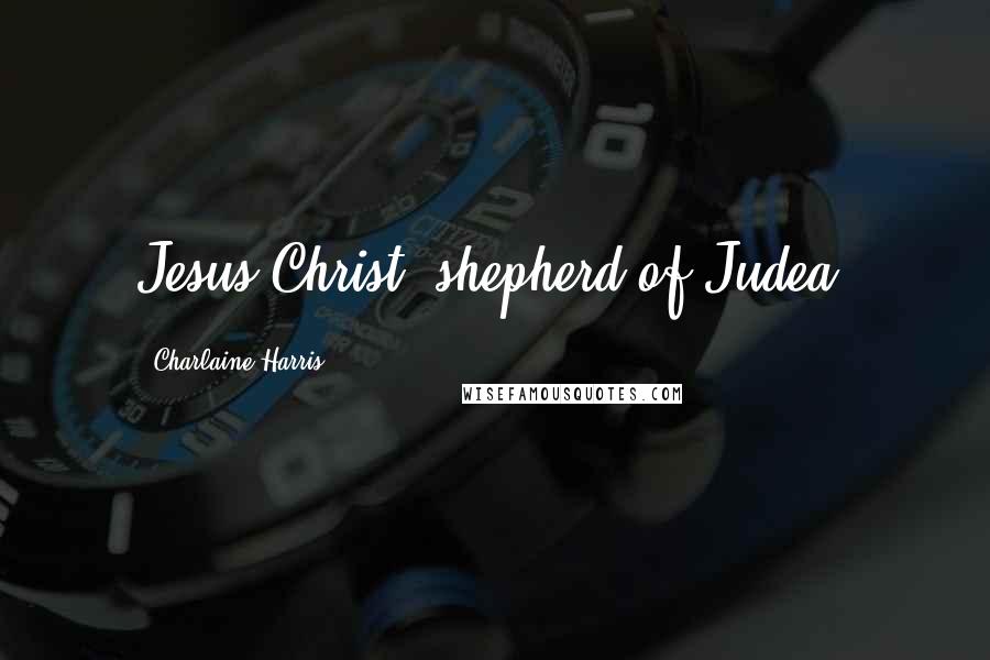 Charlaine Harris Quotes: Jesus Christ, shepherd of Judea.