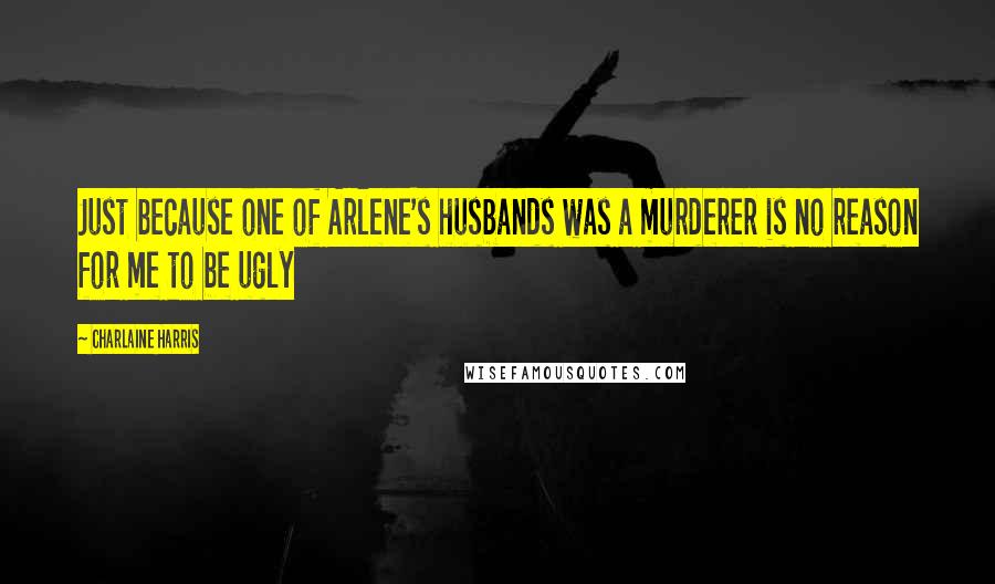 Charlaine Harris Quotes: Just because one of Arlene's husbands was a murderer is no reason for me to be ugly