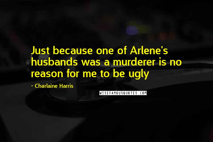 Charlaine Harris Quotes: Just because one of Arlene's husbands was a murderer is no reason for me to be ugly