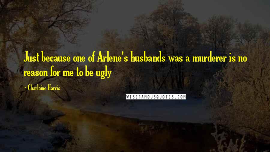 Charlaine Harris Quotes: Just because one of Arlene's husbands was a murderer is no reason for me to be ugly