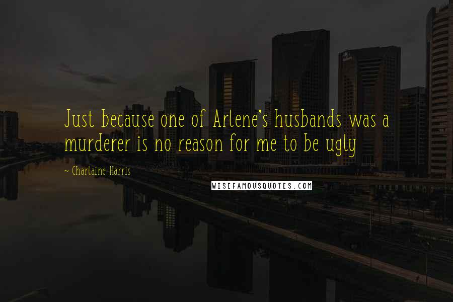 Charlaine Harris Quotes: Just because one of Arlene's husbands was a murderer is no reason for me to be ugly