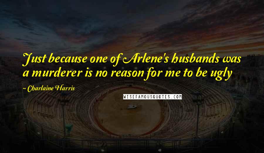 Charlaine Harris Quotes: Just because one of Arlene's husbands was a murderer is no reason for me to be ugly