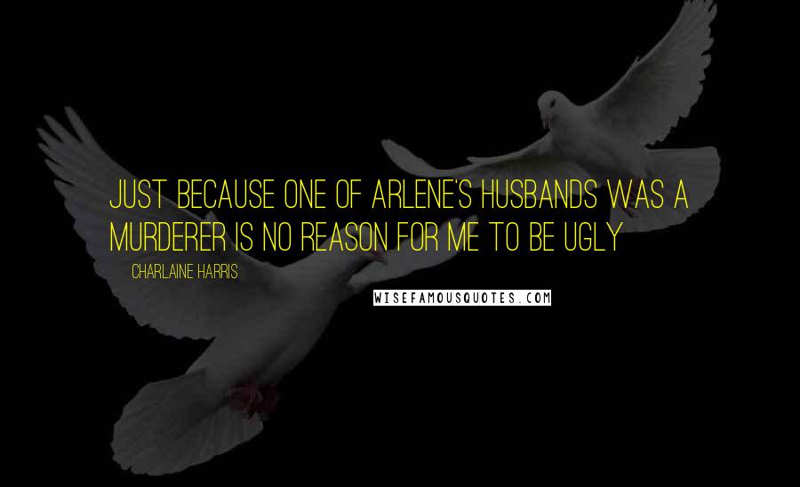 Charlaine Harris Quotes: Just because one of Arlene's husbands was a murderer is no reason for me to be ugly