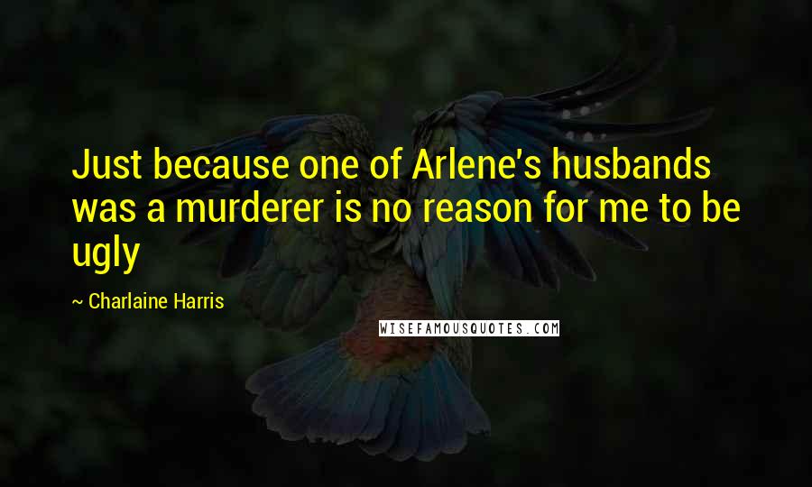 Charlaine Harris Quotes: Just because one of Arlene's husbands was a murderer is no reason for me to be ugly