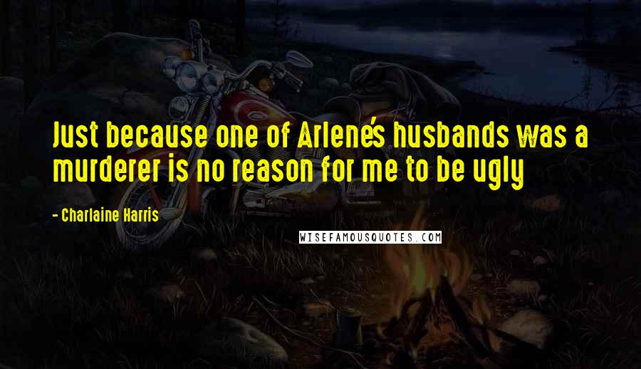 Charlaine Harris Quotes: Just because one of Arlene's husbands was a murderer is no reason for me to be ugly