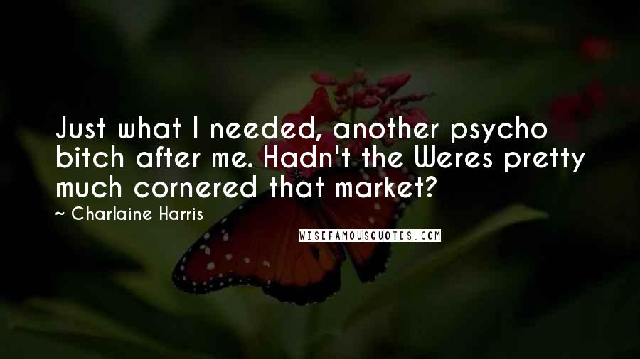 Charlaine Harris Quotes: Just what I needed, another psycho bitch after me. Hadn't the Weres pretty much cornered that market?