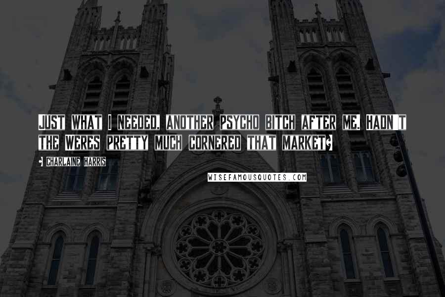 Charlaine Harris Quotes: Just what I needed, another psycho bitch after me. Hadn't the Weres pretty much cornered that market?