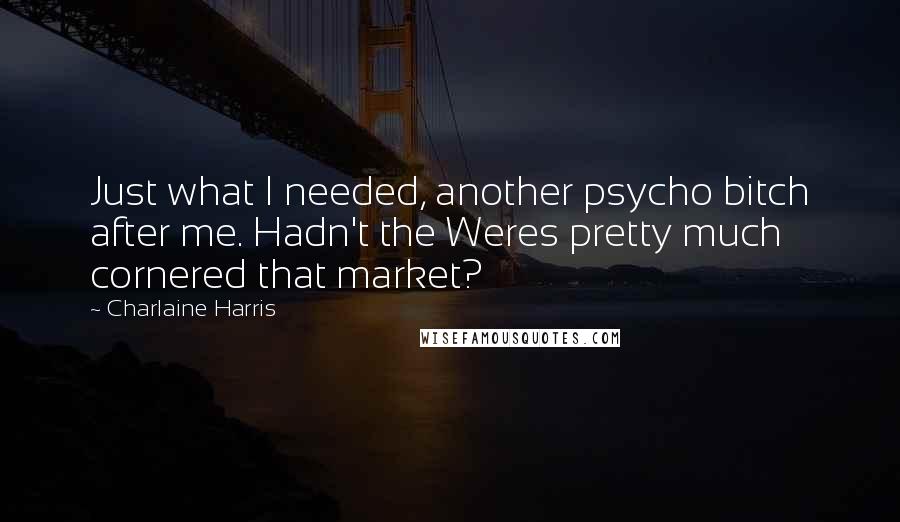 Charlaine Harris Quotes: Just what I needed, another psycho bitch after me. Hadn't the Weres pretty much cornered that market?