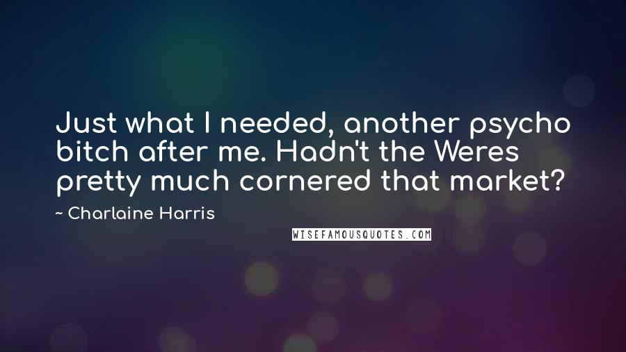 Charlaine Harris Quotes: Just what I needed, another psycho bitch after me. Hadn't the Weres pretty much cornered that market?