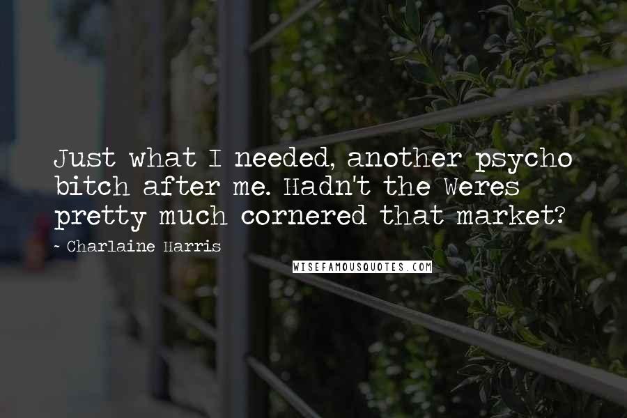 Charlaine Harris Quotes: Just what I needed, another psycho bitch after me. Hadn't the Weres pretty much cornered that market?