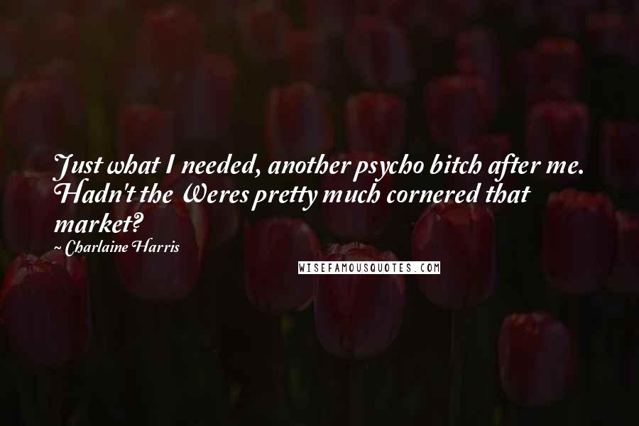 Charlaine Harris Quotes: Just what I needed, another psycho bitch after me. Hadn't the Weres pretty much cornered that market?