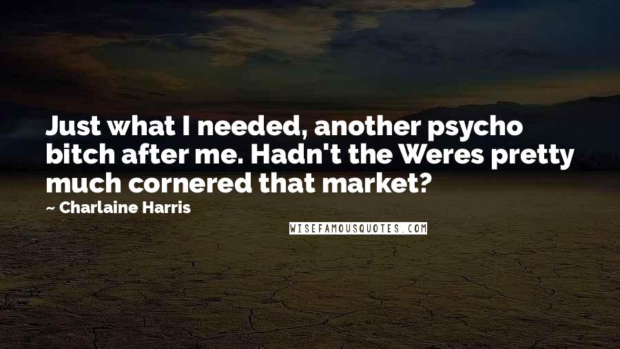 Charlaine Harris Quotes: Just what I needed, another psycho bitch after me. Hadn't the Weres pretty much cornered that market?