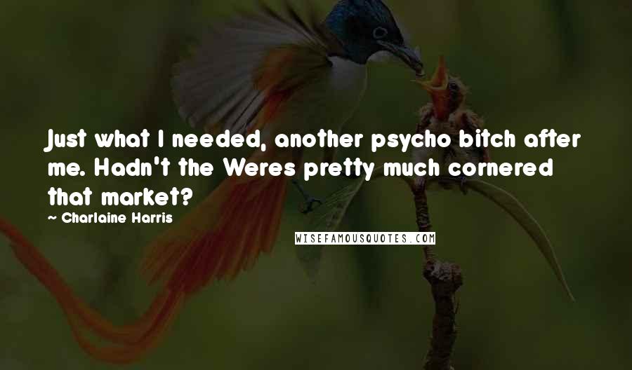 Charlaine Harris Quotes: Just what I needed, another psycho bitch after me. Hadn't the Weres pretty much cornered that market?