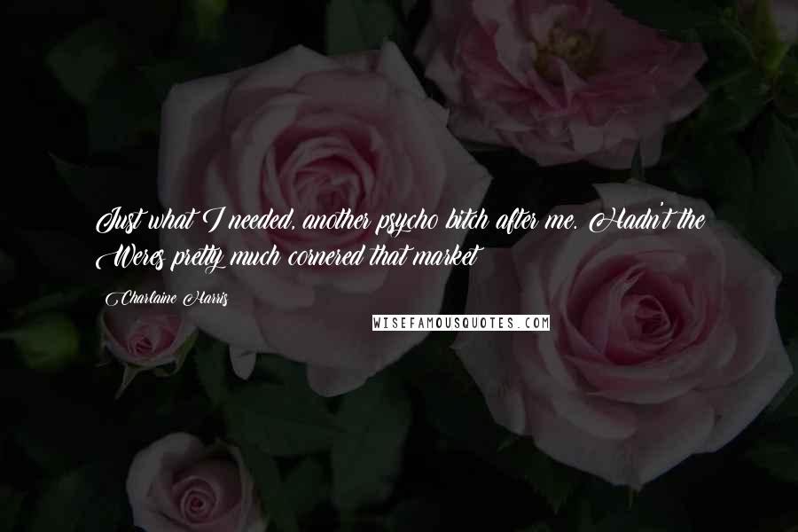 Charlaine Harris Quotes: Just what I needed, another psycho bitch after me. Hadn't the Weres pretty much cornered that market?