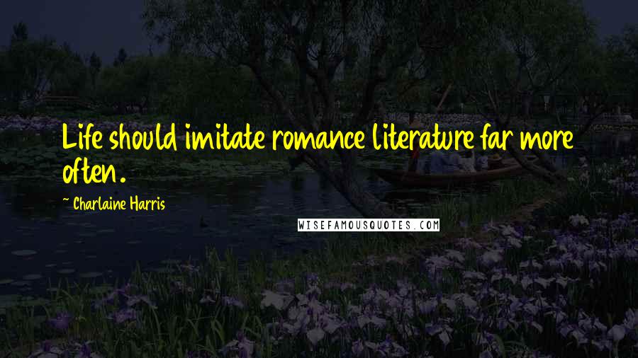 Charlaine Harris Quotes: Life should imitate romance literature far more often.