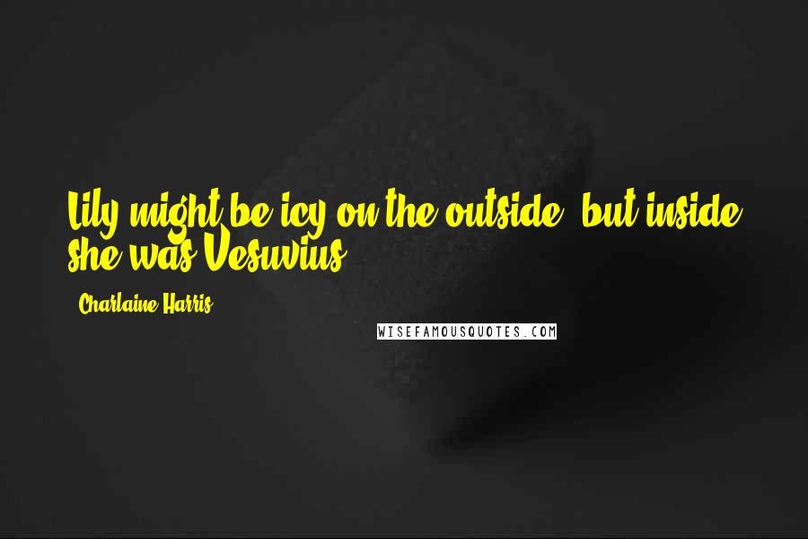 Charlaine Harris Quotes: Lily might be icy on the outside, but inside she was Vesuvius.