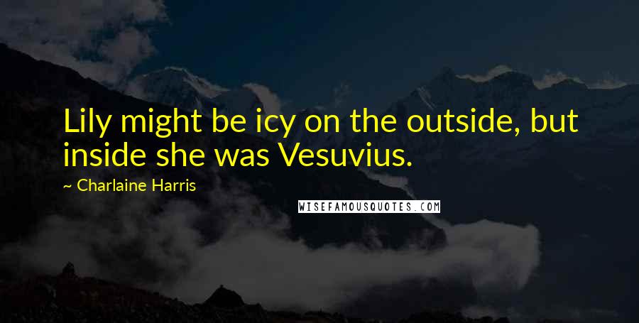 Charlaine Harris Quotes: Lily might be icy on the outside, but inside she was Vesuvius.