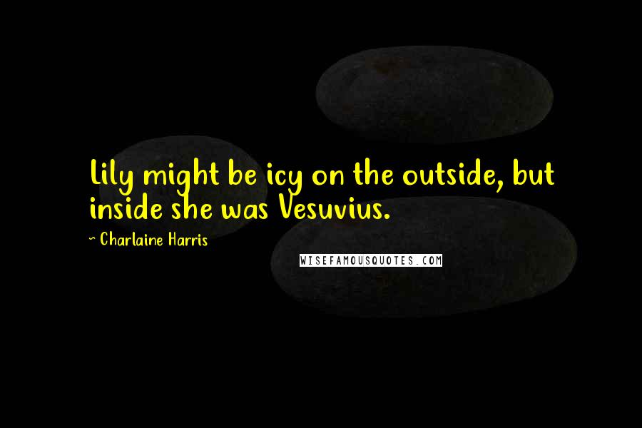 Charlaine Harris Quotes: Lily might be icy on the outside, but inside she was Vesuvius.