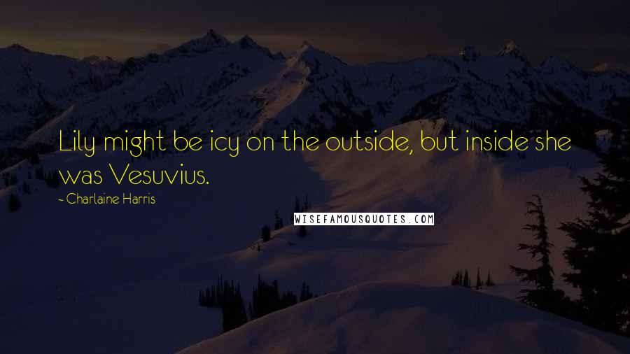 Charlaine Harris Quotes: Lily might be icy on the outside, but inside she was Vesuvius.