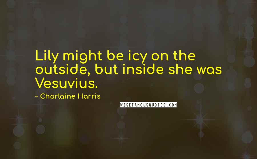 Charlaine Harris Quotes: Lily might be icy on the outside, but inside she was Vesuvius.