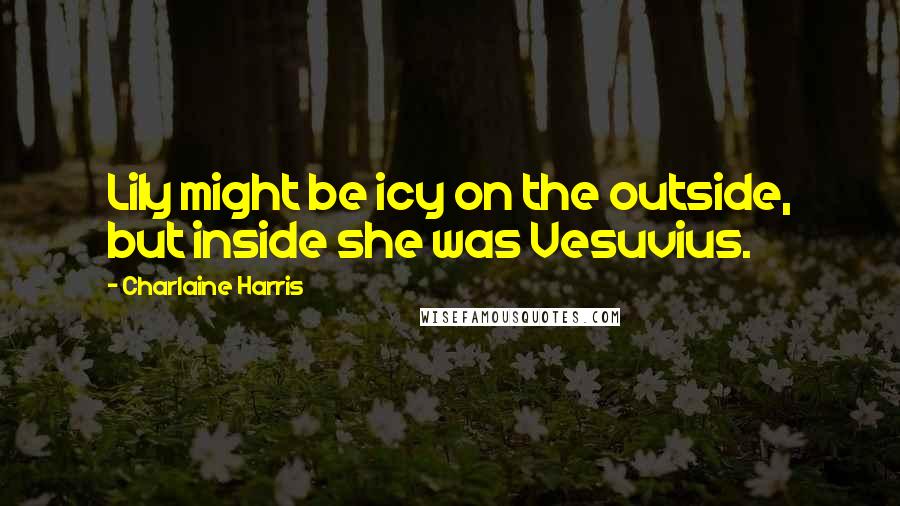 Charlaine Harris Quotes: Lily might be icy on the outside, but inside she was Vesuvius.