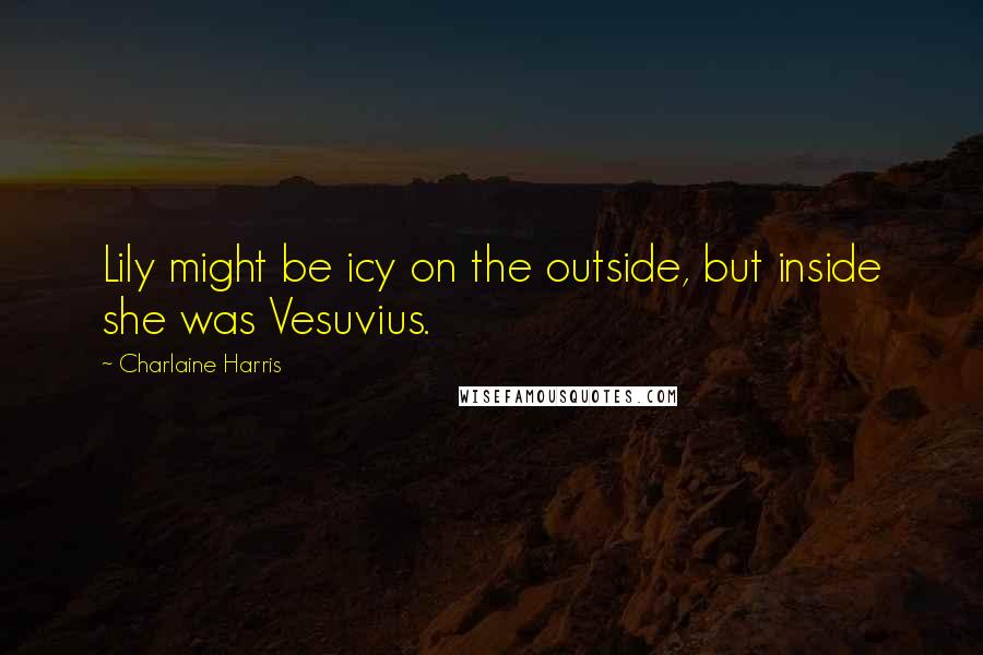 Charlaine Harris Quotes: Lily might be icy on the outside, but inside she was Vesuvius.