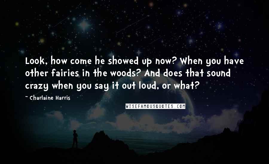 Charlaine Harris Quotes: Look, how come he showed up now? When you have other fairies in the woods? And does that sound crazy when you say it out loud, or what?