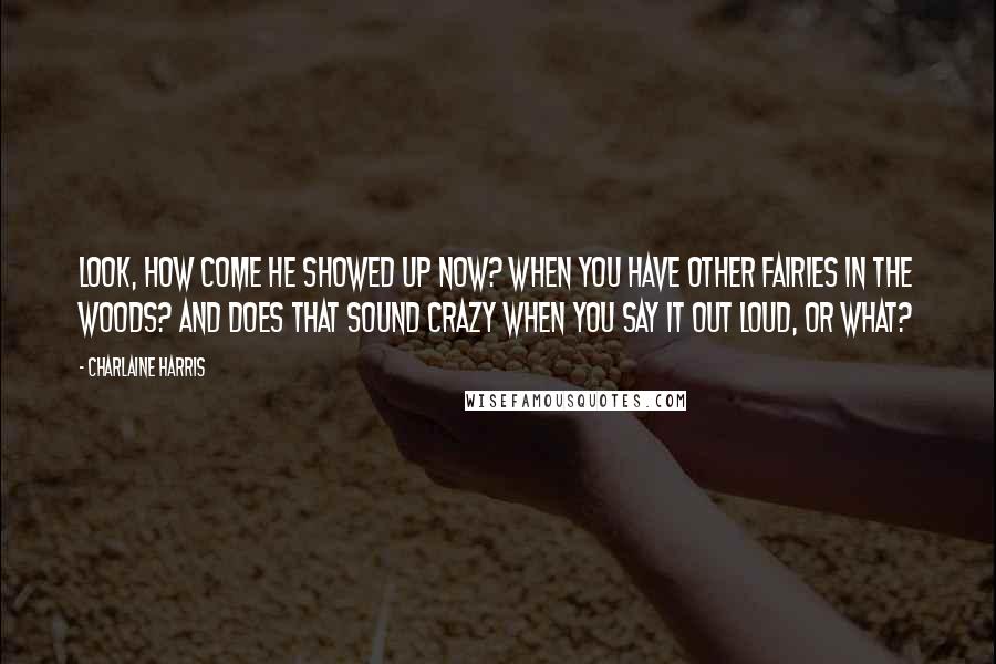 Charlaine Harris Quotes: Look, how come he showed up now? When you have other fairies in the woods? And does that sound crazy when you say it out loud, or what?
