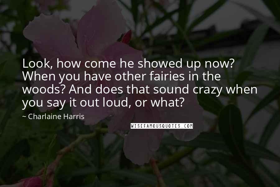 Charlaine Harris Quotes: Look, how come he showed up now? When you have other fairies in the woods? And does that sound crazy when you say it out loud, or what?