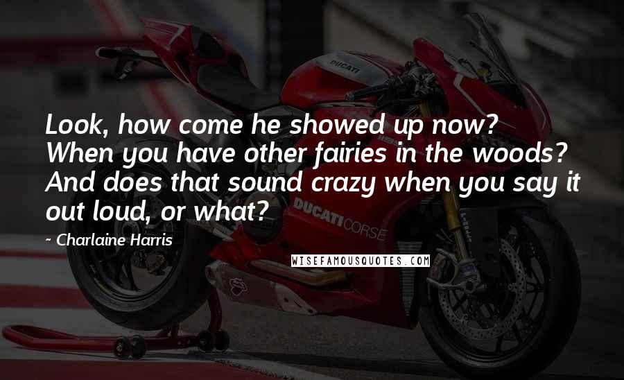 Charlaine Harris Quotes: Look, how come he showed up now? When you have other fairies in the woods? And does that sound crazy when you say it out loud, or what?
