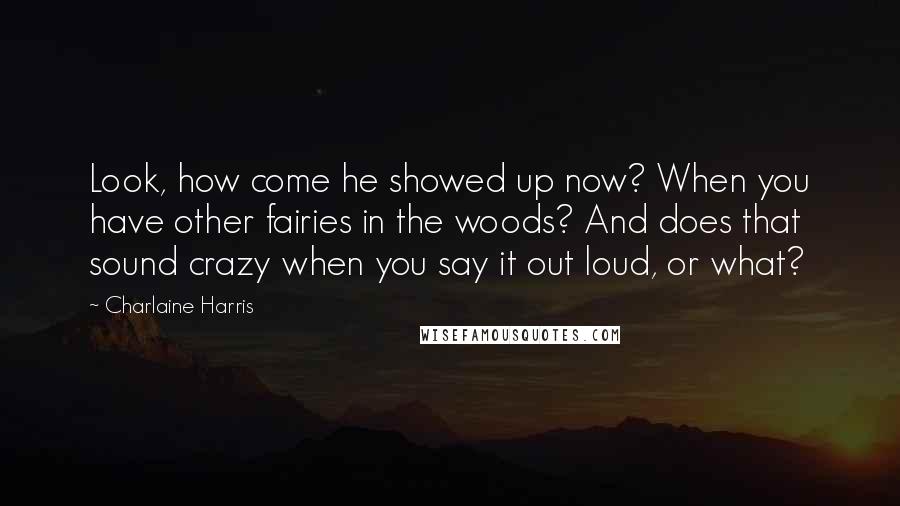 Charlaine Harris Quotes: Look, how come he showed up now? When you have other fairies in the woods? And does that sound crazy when you say it out loud, or what?