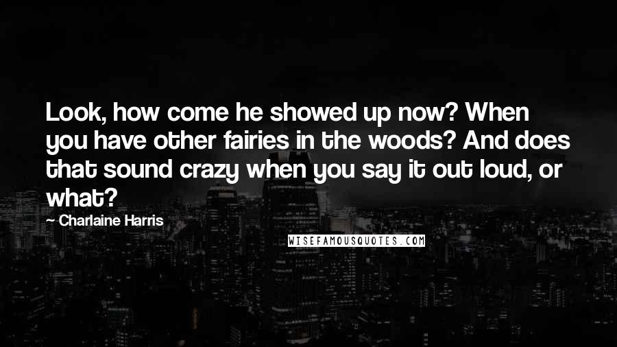 Charlaine Harris Quotes: Look, how come he showed up now? When you have other fairies in the woods? And does that sound crazy when you say it out loud, or what?