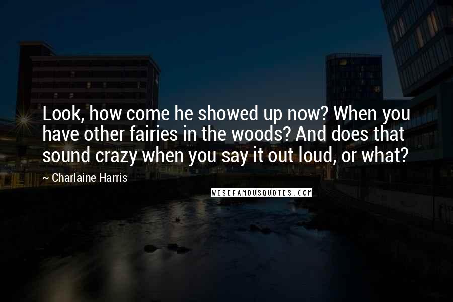 Charlaine Harris Quotes: Look, how come he showed up now? When you have other fairies in the woods? And does that sound crazy when you say it out loud, or what?