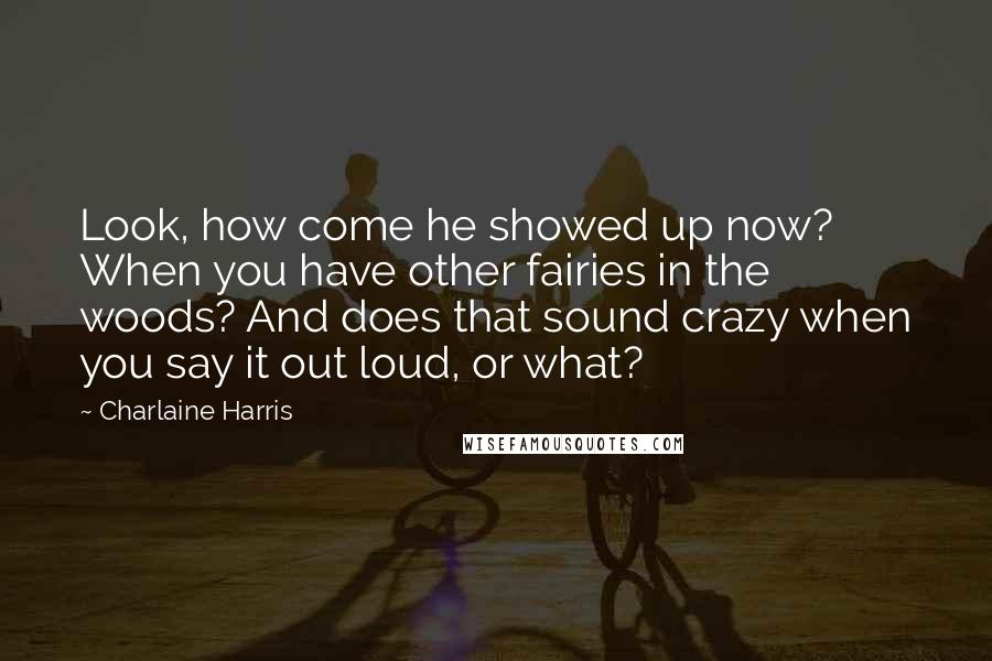 Charlaine Harris Quotes: Look, how come he showed up now? When you have other fairies in the woods? And does that sound crazy when you say it out loud, or what?