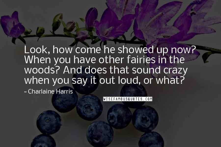 Charlaine Harris Quotes: Look, how come he showed up now? When you have other fairies in the woods? And does that sound crazy when you say it out loud, or what?