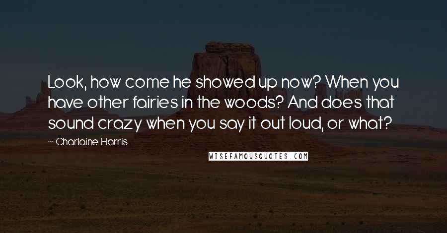 Charlaine Harris Quotes: Look, how come he showed up now? When you have other fairies in the woods? And does that sound crazy when you say it out loud, or what?