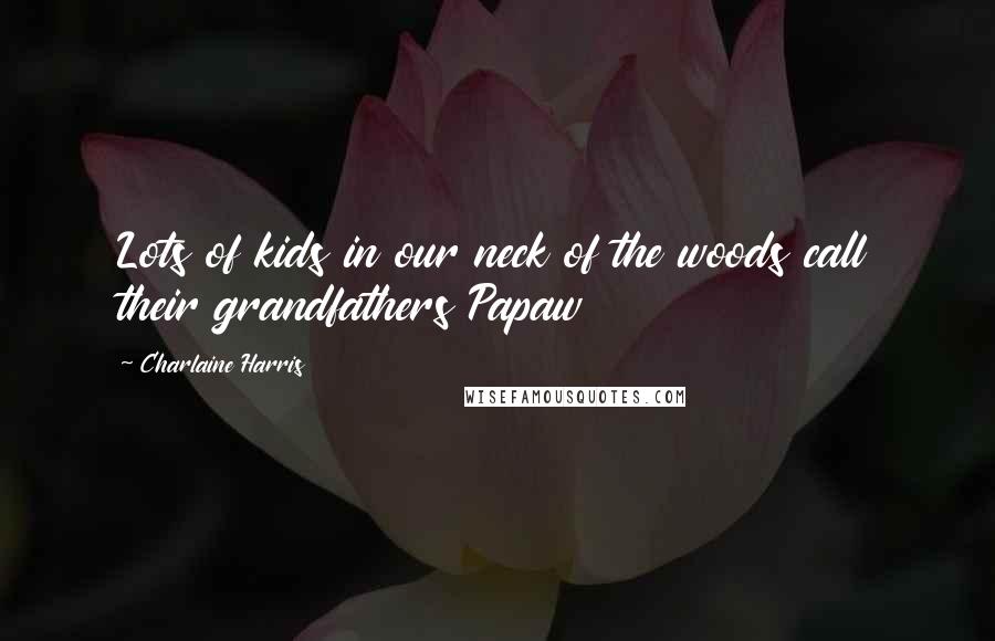 Charlaine Harris Quotes: Lots of kids in our neck of the woods call their grandfathers Papaw