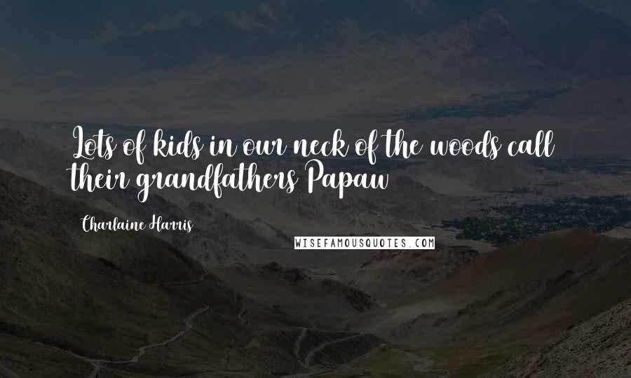 Charlaine Harris Quotes: Lots of kids in our neck of the woods call their grandfathers Papaw