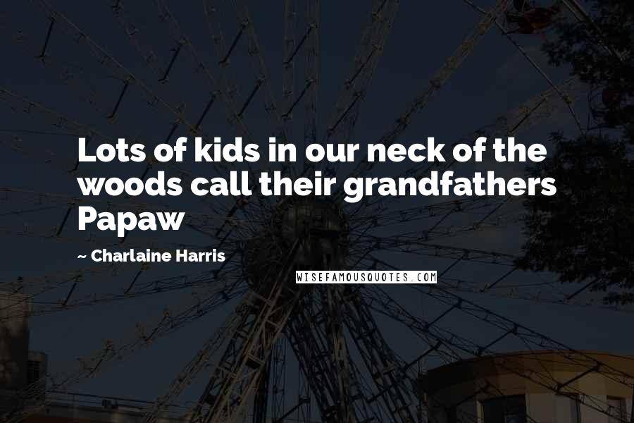 Charlaine Harris Quotes: Lots of kids in our neck of the woods call their grandfathers Papaw