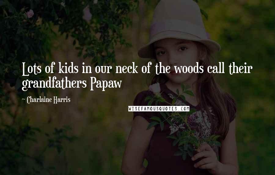 Charlaine Harris Quotes: Lots of kids in our neck of the woods call their grandfathers Papaw